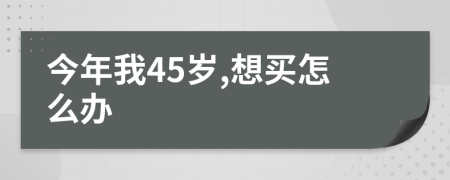 今年我45岁,想买怎么办