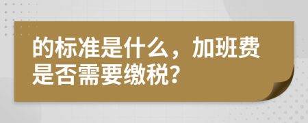 的标准是什么，加班费是否需要缴税？