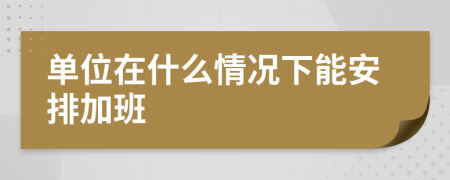 单位在什么情况下能安排加班