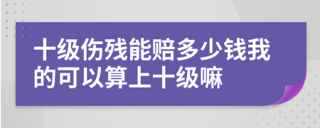 十级伤残能赔多少钱我的可以算上十级嘛