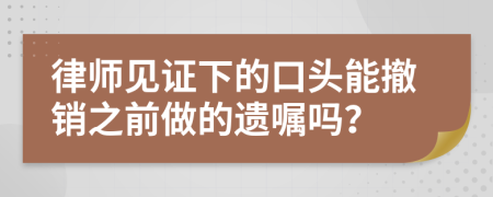 律师见证下的口头能撤销之前做的遗嘱吗？