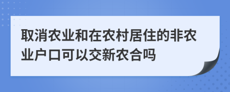 取消农业和在农村居住的非农业户口可以交新农合吗