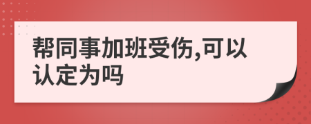 帮同事加班受伤,可以认定为吗