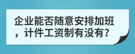 企业能否随意安排加班，计件工资制有没有？