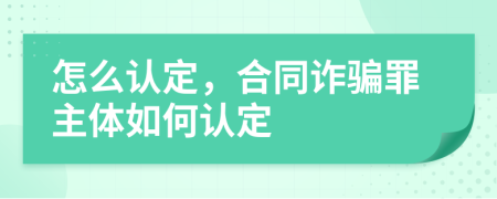 怎么认定，合同诈骗罪主体如何认定