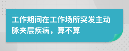 工作期间在工作场所突发主动脉夹层疾病，算不算