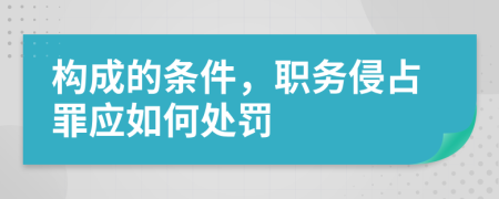 构成的条件，职务侵占罪应如何处罚