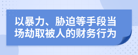 以暴力、胁迫等手段当场劫取被人的财务行为