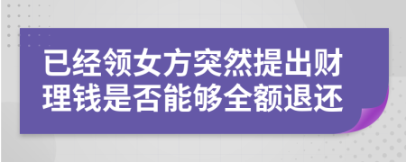 已经领女方突然提出财理钱是否能够全额退还