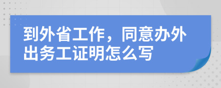 到外省工作，同意办外出务工证明怎么写