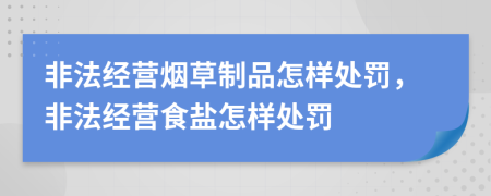 非法经营烟草制品怎样处罚，非法经营食盐怎样处罚