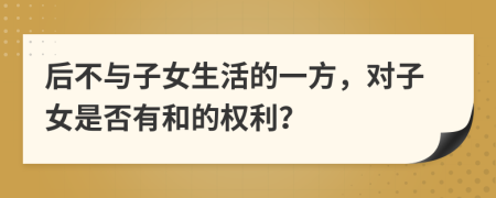 后不与子女生活的一方，对子女是否有和的权利？