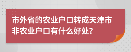 市外省的农业户口转成天津市非农业户口有什么好处？