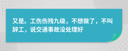又是。工伤伤残九级，不想做了，不叫辞工，说交通事故没处理好