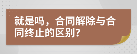 就是吗，合同解除与合同终止的区别？