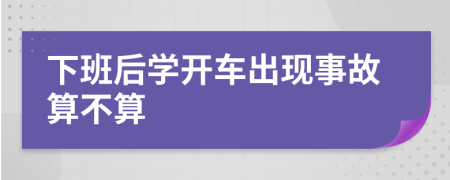 下班后学开车出现事故算不算