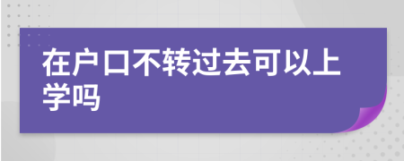 在户口不转过去可以上学吗