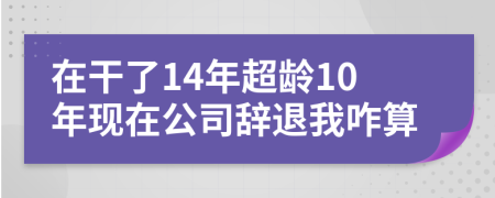 在干了14年超龄10年现在公司辞退我咋算