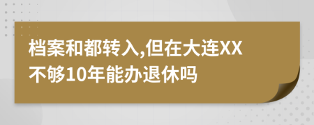档案和都转入,但在大连XX不够10年能办退休吗