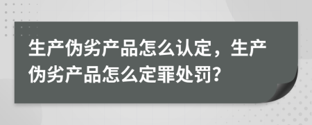 生产伪劣产品怎么认定，生产伪劣产品怎么定罪处罚？