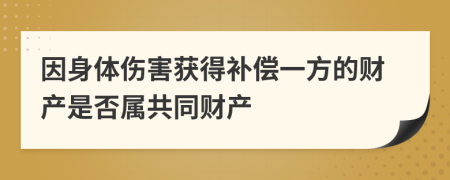 因身体伤害获得补偿一方的财产是否属共同财产