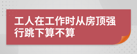 工人在工作时从房顶强行跳下算不算