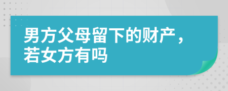 男方父母留下的财产，若女方有吗