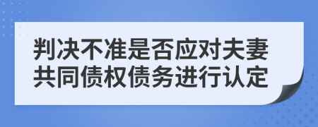 判决不准是否应对夫妻共同债权债务进行认定