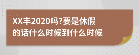 XX丰2020吗?要是休假的话什么时候到什么时候