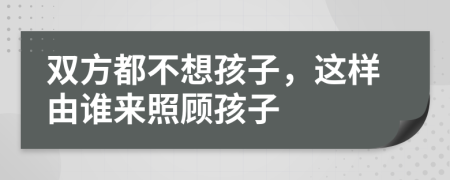 双方都不想孩子，这样由谁来照顾孩子