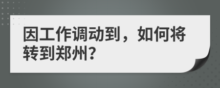 因工作调动到，如何将转到郑州？