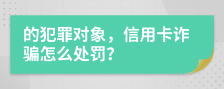 的犯罪对象，信用卡诈骗怎么处罚？