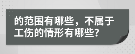 的范围有哪些，不属于工伤的情形有哪些？