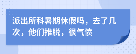 派出所科暑期休假吗，去了几次，他们推脱，很气愤