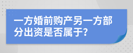 一方婚前购产另一方部分出资是否属于？