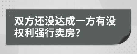 双方还没达成一方有没权利强行卖房？