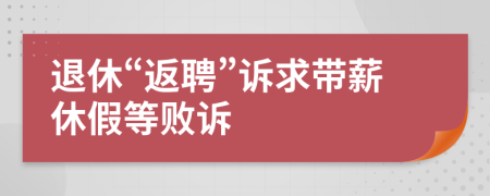 退休“返聘”诉求带薪休假等败诉