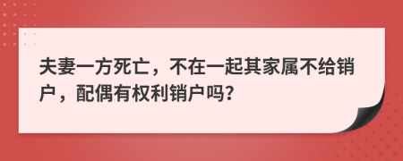 夫妻一方死亡，不在一起其家属不给销户，配偶有权利销户吗？