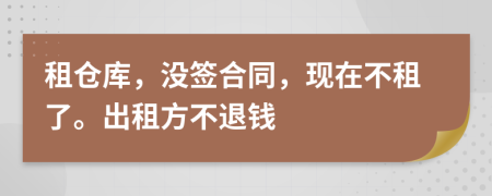 租仓库，没签合同，现在不租了。出租方不退钱