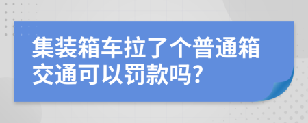 集装箱车拉了个普通箱交通可以罚款吗?