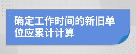 确定工作时间的新旧单位应累计计算