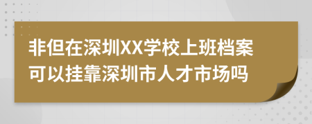 非但在深圳XX学校上班档案可以挂靠深圳市人才市场吗