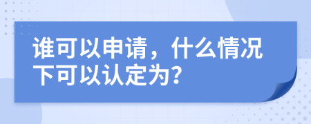 谁可以申请，什么情况下可以认定为？