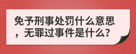免予刑事处罚什么意思，无罪过事件是什么？