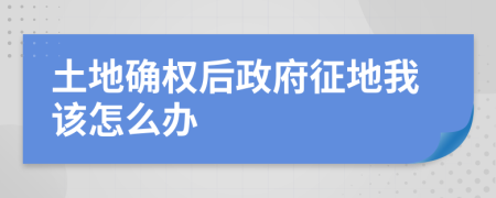 土地确权后政府征地我该怎么办