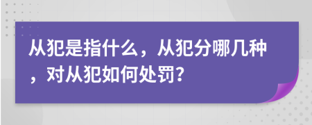 从犯是指什么，从犯分哪几种，对从犯如何处罚？