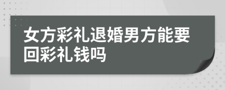 女方彩礼退婚男方能要回彩礼钱吗