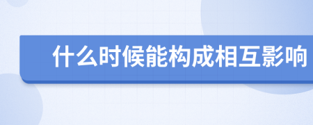 什么时候能构成相互影响