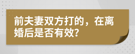 前夫妻双方打的，在离婚后是否有效？