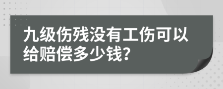 九级伤残没有工伤可以给赔偿多少钱？